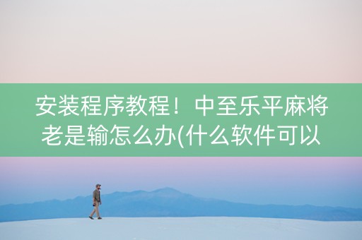 安装程序教程！中至乐平麻将老是输怎么办(什么软件可以赢)