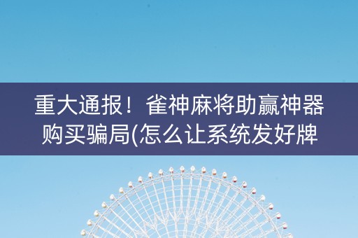 重大通报！雀神麻将助赢神器购买骗局(怎么让系统发好牌)