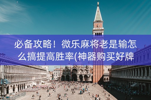 必备攻略！微乐麻将老是输怎么搞提高胜率(神器购买好牌规律)