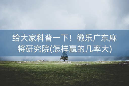 给大家科普一下！微乐广东麻将研究院(怎样赢的几率大)