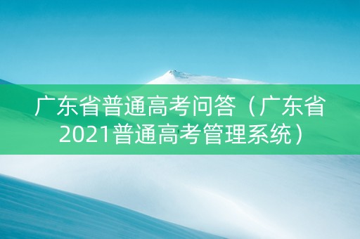广东省普通高考问答（广东省2021普通高考管理系统）
