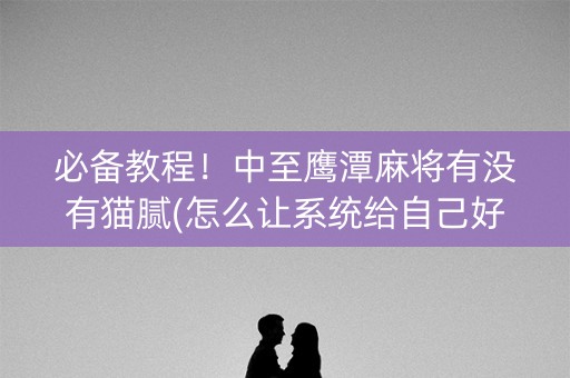 必备教程！中至鹰潭麻将有没有猫腻(怎么让系统给自己好牌)