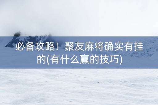 必备攻略！聚友麻将确实有挂的(有什么赢的技巧)
