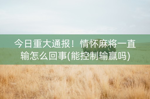 今日重大通报！情怀麻将一直输怎么回事(能控制输赢吗)