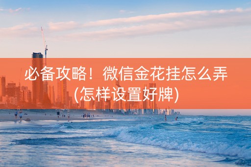 必备攻略！微信金花挂怎么弄(怎样设置好牌)