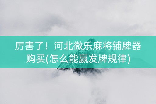 厉害了！河北微乐麻将铺牌器购买(怎么能赢发牌规律)