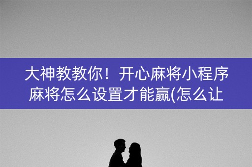 大神教教你！开心麻将小程序麻将怎么设置才能赢(怎么让系统给好牌)