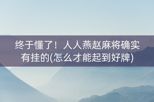 终于懂了！人人燕赵麻将确实有挂的(怎么才能起到好牌)