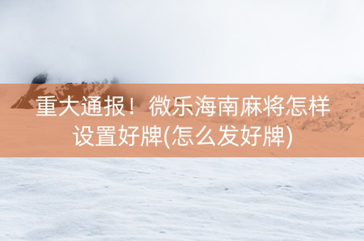 重大通报！微乐海南麻将怎样设置好牌(怎么发好牌)