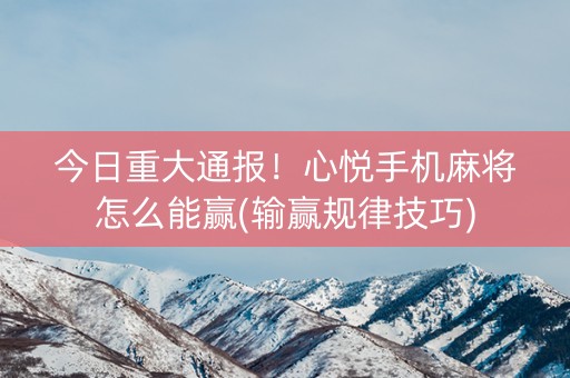 今日重大通报！心悦手机麻将怎么能赢(输赢规律技巧)