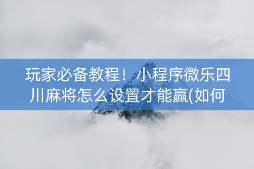 玩家必备教程！小程序微乐四川麻将怎么设置才能赢(如何才能打赢)