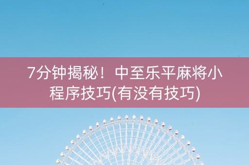 7分钟揭秘！中至乐平麻将小程序技巧(有没有技巧)