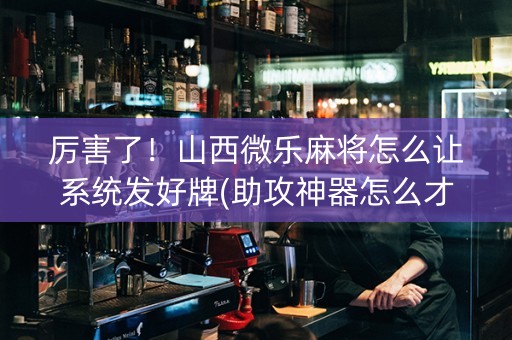 厉害了！山西微乐麻将怎么让系统发好牌(助攻神器怎么才会赢)