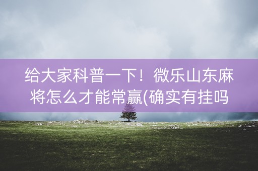 给大家科普一下！微乐山东麻将怎么才能常赢(确实有挂吗)
