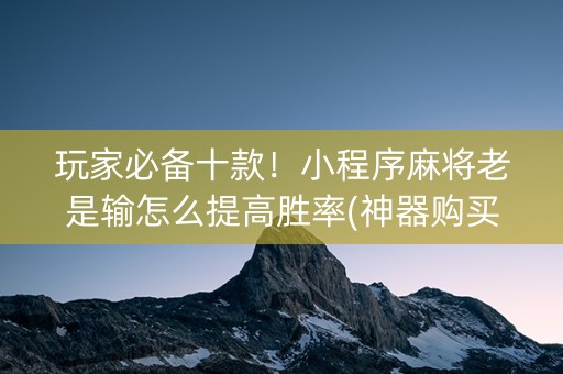 玩家必备十款！小程序麻将老是输怎么提高胜率(神器购买好牌规律)
