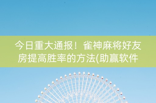 今日重大通报！雀神麻将好友房提高胜率的方法(助赢软件有规律吗)
