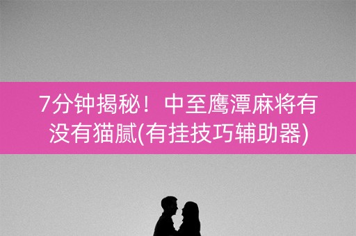 7分钟揭秘！中至鹰潭麻将有没有猫腻(有挂技巧辅助器)