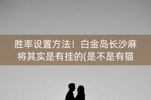 胜率设置方法！白金岛长沙麻将其实是有挂的(是不是有猫腻)