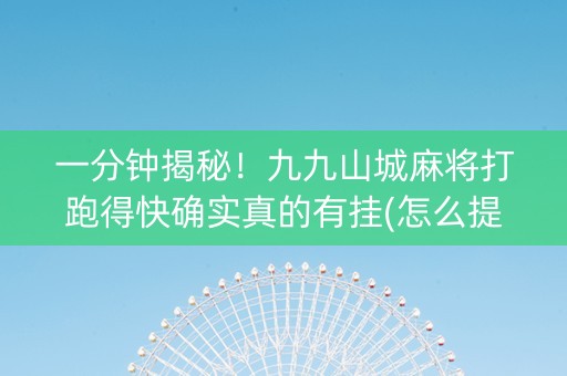 一分钟揭秘！九九山城麻将打跑得快确实真的有挂(怎么提高胡牌率)