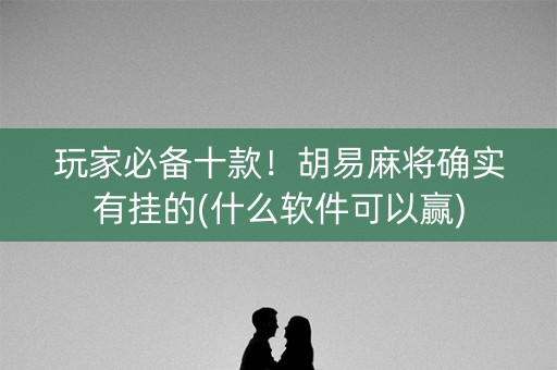 玩家必备十款！胡易麻将确实有挂的(什么软件可以赢)