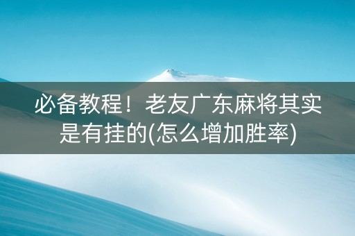 必备教程！老友广东麻将其实是有挂的(怎么增加胜率)