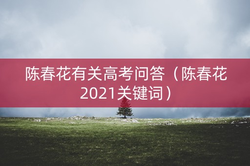 陈春花有关高考问答（陈春花2021关键词）