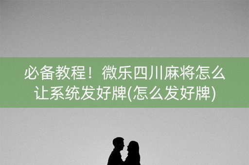 必备教程！微乐四川麻将怎么让系统发好牌(怎么发好牌)
