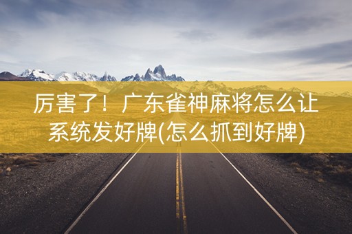 厉害了！广东雀神麻将怎么让系统发好牌(怎么抓到好牌)