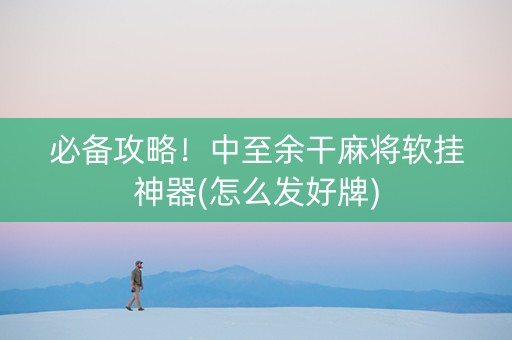 必备攻略！中至余干麻将软挂神器(怎么发好牌)