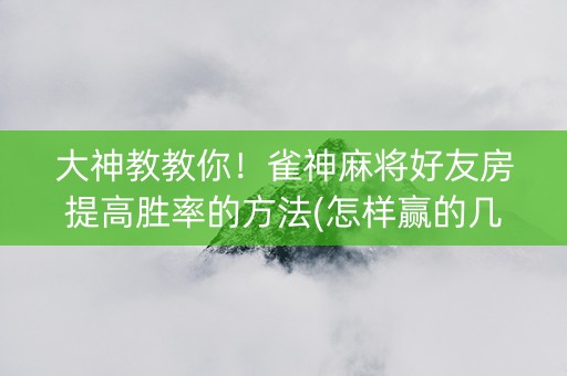 大神教教你！雀神麻将好友房提高胜率的方法(怎样赢的几率大)