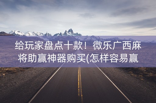 给玩家盘点十款！微乐广西麻将助赢神器购买(怎样容易赢)