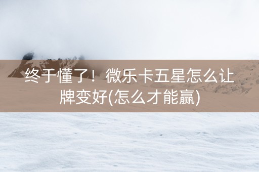终于懂了！微乐卡五星怎么让牌变好(怎么才能赢)