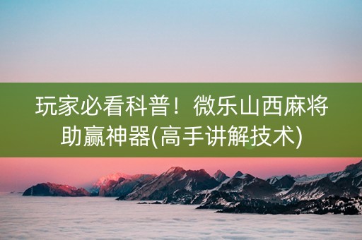 玩家必看科普！微乐山西麻将助赢神器(高手讲解技术)