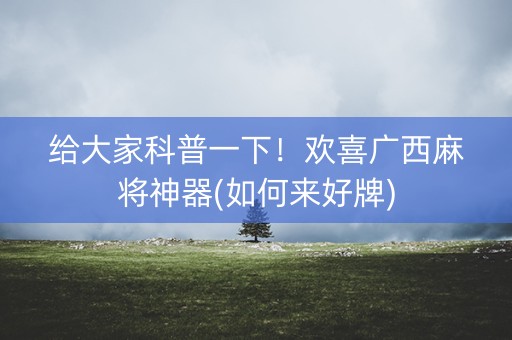 给大家科普一下！欢喜广西麻将神器(如何来好牌)