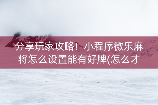 分享玩家攻略！小程序微乐麻将怎么设置能有好牌(怎么才能起到好牌)
