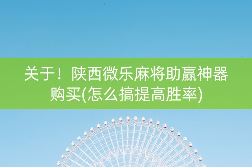 关于！陕西微乐麻将助赢神器购买(怎么搞提高胜率)