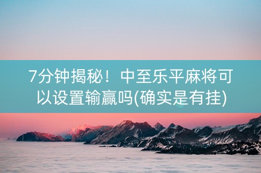 7分钟揭秘！中至乐平麻将可以设置输赢吗(确实是有挂)