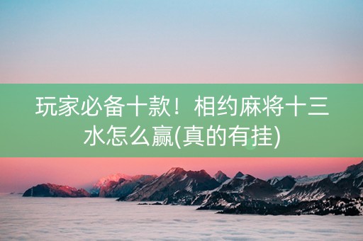 玩家必备十款！相约麻将十三水怎么赢(真的有挂)