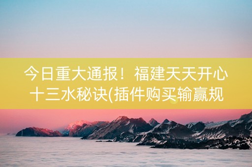 今日重大通报！福建天天开心十三水秘诀(插件购买输赢规律)