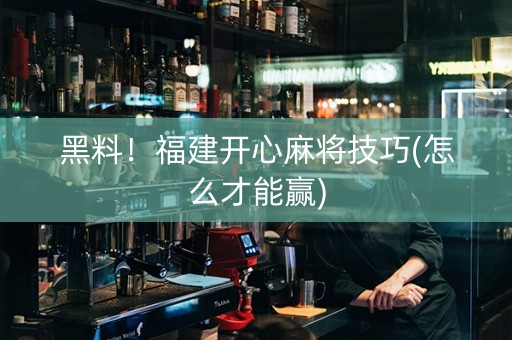 黑料！福建开心麻将技巧(怎么才能赢)