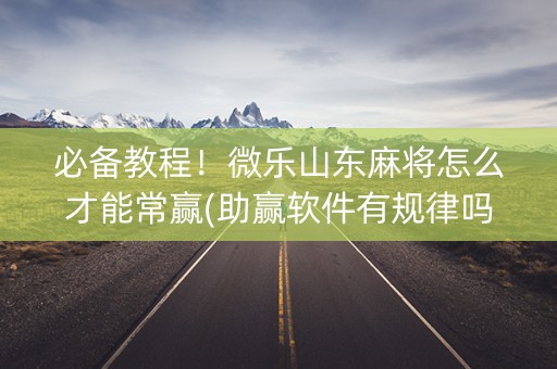必备教程！微乐山东麻将怎么才能常赢(助赢软件有规律吗)