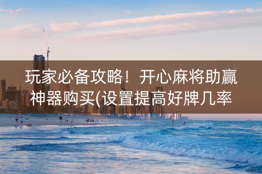 玩家必备攻略！开心麻将助赢神器购买(设置提高好牌几率)