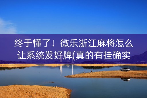 终于懂了！微乐浙江麻将怎么让系统发好牌(真的有挂确实有挂)