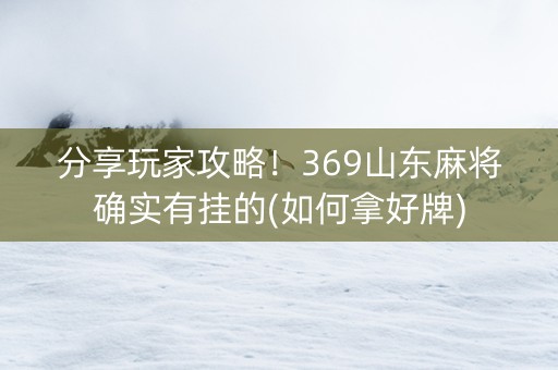 分享玩家攻略！369山东麻将确实有挂的(如何拿好牌)