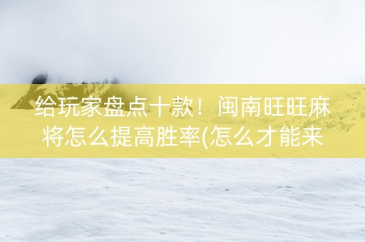 给玩家盘点十款！闽南旺旺麻将怎么提高胜率(怎么才能来好牌)
