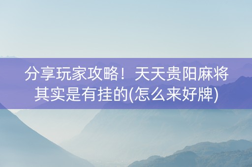 分享玩家攻略！天天贵阳麻将其实是有挂的(怎么来好牌)