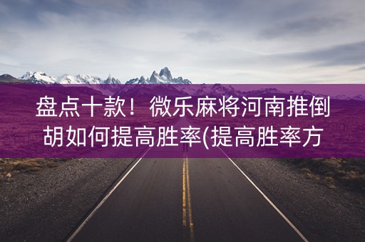 盘点十款！微乐麻将河南推倒胡如何提高胜率(提高胜率方法)