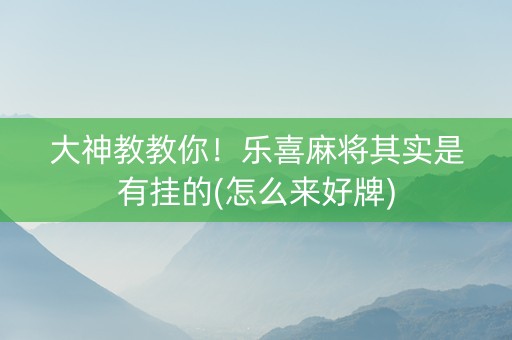 大神教教你！乐喜麻将其实是有挂的(怎么来好牌)