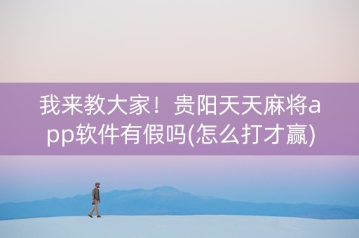 我来教大家！贵阳天天麻将app软件有假吗(怎么打才赢)