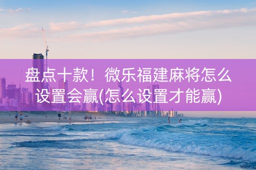 盘点十款！微乐福建麻将怎么设置会赢(怎么设置才能赢)